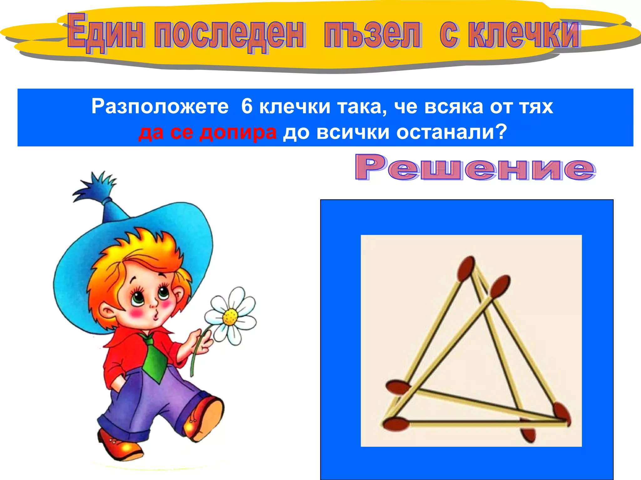 Разположете 6 клечки така, че всяка от тях
да се допира до всички останали?
 