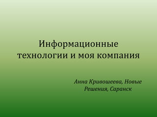 Информационные
технологии и моя компания
Анна Кривошеева, Новые
Решения, Саранск
 