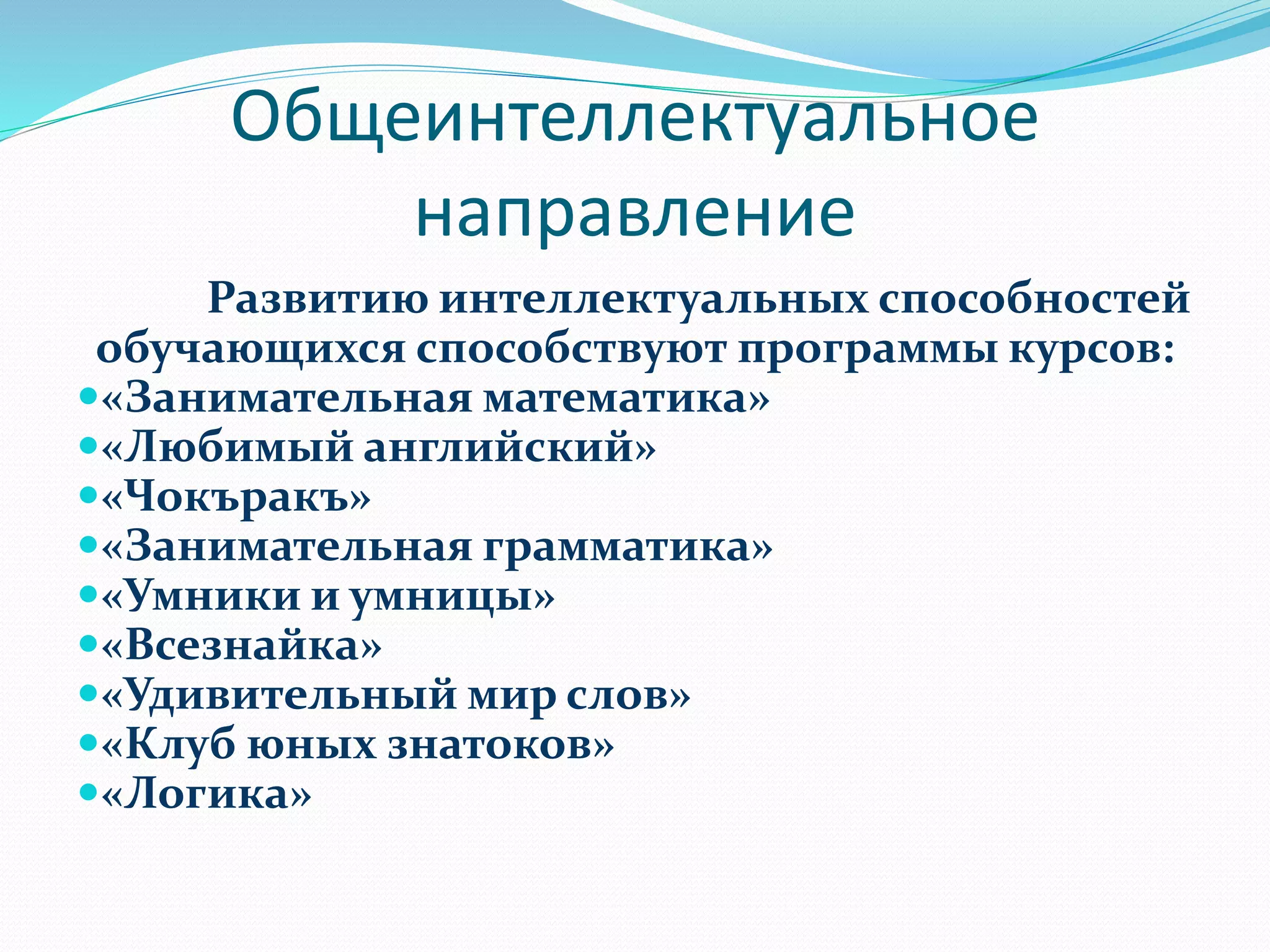 Общеинтеллектуальное
направление
Развитию интеллектуальных способностей
обучающихся способствуют программы курсов:
«Занимательная математика»
«Любимый английский»
«Чокъракъ»
«Занимательная грамматика»
«Умники и умницы»
«Всезнайка»
«Удивительный мир слов»
«Клуб юных знатоков»
«Логика»
 
