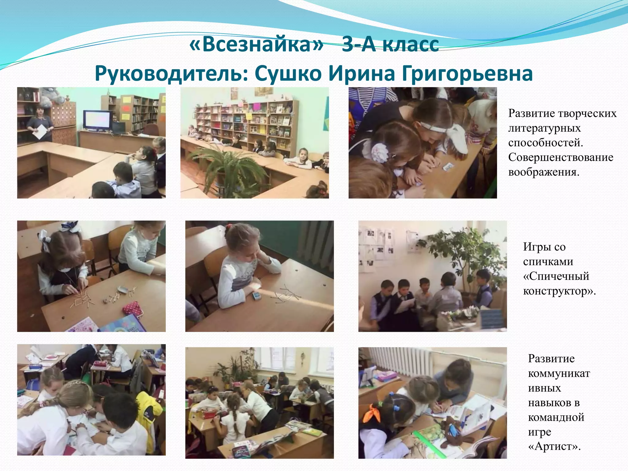«Всезнайка» 3-А класс
Руководитель: Сушко Ирина Григорьевна
Развитие творческих
литературных
способностей.
Совершенствование
воображения.
Игры со
спичками
«Спичечный
конструктор».
Развитие
коммуникат
ивных
навыков в
командной
игре
«Артист».
 