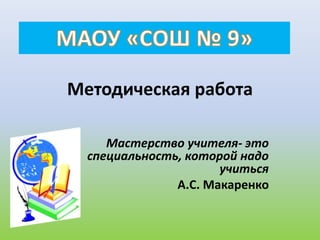 Методическая работа
Мастерство учителя- это
специальность, которой надо
учиться
А.С. Макаренко
 