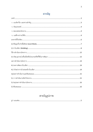 2
สารบัญ
บทนำ........................................................................................................................................................3
1.1 แนวคิด ที่มำ และควำมสำคัญ..................................................................................................................3
1.2 วัตถุประสงค์..........................................................................................................................................4
1.3 ขอบเขตของโครงงำน..............................................................................................................................4
1.4 ผลที่คำดว่ำจะได้รับ...............................................................................................................................4
เอกสำรที่เกี่ยวข้อง........................................................................................................................................6
2.2 ข้อมูลเกี่ยวกับสื่อสังคม Social Media......................................................................................................7
2.3 เว็บบล็อก (WebBlog) ..........................................................................................................................8
วิธีกำรดำเนินงำนโครงกำร...........................................................................................................................12
3.1 วัสดุ อุปกรณ์ เครื่องมือหรือโปรแกรมหรือที่ใช้ในกำรพัฒนำ .........................................................................12
ผลกำรดำเนินงำนโครงกำร ..........................................................................................................................14
4.1 ผลกำรพัฒนำเว็บบล็อก........................................................................................................................14
4.2 ตัวอย่ำงกำรนำเสนอหน้ำเว็บบล็อก ........................................................................................................14
สรุปผลกำรดำเนินงำนและข้อเสนอแนะ..........................................................................................................15
5.1 กำรดำเนินงำนจัดทำโครงงำน ...............................................................................................................15
5.2 สรุปผลกำรดำเนินงำนโครงงำน ..............................................................................................................16
5.3 ข้อเสนอแนะ .......................................................................................................................................16
สำรบัญรูปภำพ
รูป 1เมนเฟรม .............................................................................................................................................5
 
