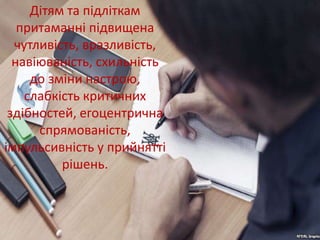 Дітям та підліткам
притаманні підвищена
чутливість, вразливість,
навіюваність, схильність
до зміни настрою,
слабкість критичних
здібностей, егоцентрична
спрямованість,
імпульсивність у прийнятті
рішень.
 