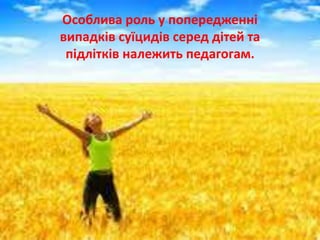 Особлива роль у попередженні
випадків суїцидів серед дітей та
підлітків належить педагогам.
 