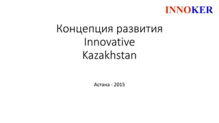 Концепция развития
Innovative
Kazakhstan
Астана - 2015
 