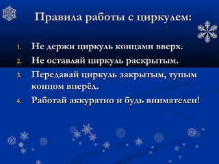 ПраПравила рабовила работы с циты с циркулем:ркулем:
1.1. Не держиНе держи цициркуль концаркуль концами вверх.ми вверх.
2.2. Не оставляНе оставляй ций циркуль раскрыркуль раскрытым.тым.
3.3. ПередаваПередавай ций циркуль закрыркуль закрытым, тупытым, тупымм
концоконцом вперёд.м вперёд.
4.4. РабоРаботай аккуратай аккуратно и будь вниматно и будь внимателен!телен!
 