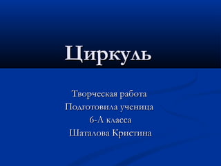 ЦиркульЦиркуль
Творческая работаТворческая работа
Подготовила ученицаПодготовила ученица
6-А класса6-А класса
Шаталова КристинаШаталова Кристина
 