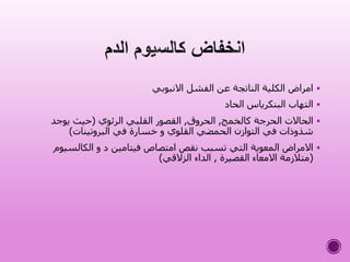 ‫االنبوبي‬ ‫الفشل‬ ‫عن‬ ‫الناتجة‬ ‫الكلية‬ ‫امراض‬
‫الحاد‬ ‫البنكرياس‬ ‫التهاب‬
‫كالخمج‬ ‫الحرجة‬ ‫الحاالت‬,‫الحروق‬,‫الرئوي‬ ‫القلبي‬ ‫القصور‬(‫يوجد‬ ‫حيث‬
‫البروتينات‬ ‫في‬ ‫خسارة‬ ‫و‬ ‫القلوي‬ ‫الحمضي‬ ‫التوازن‬ ‫في‬ ‫شذوذات‬)
‫الكالسي‬ ‫و‬ ‫د‬ ‫فيتامين‬ ‫امتصاص‬ ‫نقص‬ ‫تسبب‬ ‫التي‬ ‫المعوية‬ ‫االمراض‬‫وم‬
(‫القصيرة‬ ‫االمعاء‬ ‫متالزمة‬,‫الزالقي‬ ‫الداء‬)
 