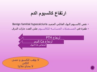 ‫الحميد‬ ‫العائلي‬ ‫البول‬ ‫كالسيوم‬ ‫نقص‬Benign familial hypocalciuria
‫في‬ ‫طفرة‬‫للكالسيوم‬ ‫الحساسة‬ ‫المستقبالت‬‫الدرق‬ ‫جارات‬ ‫الغدد‬ ‫على‬
‫ارتفاع‬PTH
‫ارتفاع‬Ca‫الدم‬
‫انخفاض‬Ca‫البول‬
‫حصى‬ ‫و‬ ‫للكسور‬ ‫يؤهب‬ ‫ال‬
‫الكلى‬
‫عالج‬ ‫يحتاج‬ ‫ال‬!
 