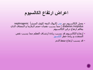 ‫دور‬ ‫الكالسيوم‬ ‫يعمل‬‫مدر‬(‫المنشأ‬ ‫كلوي‬ ‫التفه‬ ‫البوال‬nephrogenic
diabetes insipidus)‫الذي‬ ‫التجفاف‬ ‫و‬ ‫البالزما‬ ‫حجم‬ ‫نقصان‬ ‫يسبب‬ ‫مما‬
‫الكالسيوم‬ ‫تركيز‬ ‫ارتفاع‬ ‫يفاقم‬
‫نقص‬ ‫يسبب‬ ‫مما‬ ‫العظم‬ ‫ارتشاف‬ ‫زيادة‬ ‫يسبب‬ ‫قد‬ ‫الكالسيوم‬ ‫ارتفاع‬
‫خطر‬ ‫زيادة‬ ‫و‬ ‫المتعدن‬‫الكسور‬
‫الدم‬ ‫ضغط‬ ‫ارتفاع‬ ‫يسبب‬ ‫قد‬
 