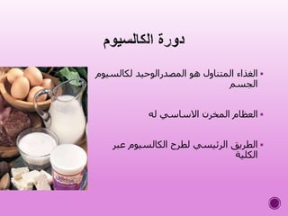 ‫لكالسي‬ ‫المصدرالوحيد‬ ‫هو‬ ‫المتناول‬ ‫الغذاء‬‫وم‬
‫الجسم‬
‫له‬ ‫االساسي‬ ‫المخرن‬ ‫العظام‬
‫عب‬ ‫الكالسيوم‬ ‫لطرح‬ ‫الرئيسي‬ ‫الطريق‬‫ر‬
‫الكلية‬
 