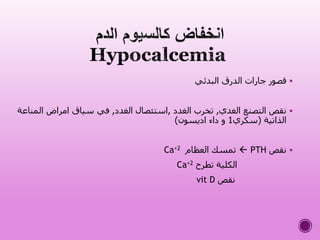 ‫البدئي‬ ‫الدرق‬ ‫جارات‬ ‫قصور‬
‫الغدي‬ ‫التصنع‬ ‫نقص‬,‫الغدد‬ ‫تخرب‬,‫الغدد‬ ‫استئصال‬,‫المن‬ ‫امراض‬ ‫سياق‬ ‫في‬‫اعة‬
‫الذاتية‬(‫سكري‬1‫اديسون‬ ‫داء‬ ‫و‬)
‫نقص‬PTH‫العظام‬ ‫تمسك‬Ca+2
‫تطرح‬ ‫الكلية‬Ca+2
‫نقص‬vit D
 