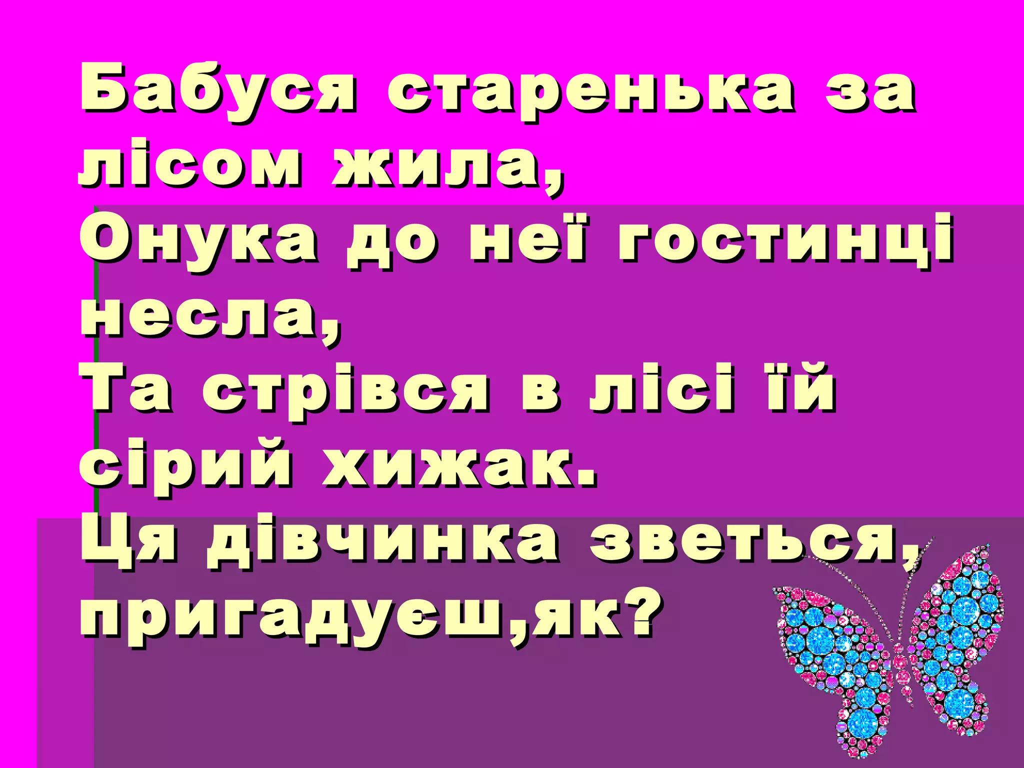 Бабуся старенька заБабуся старенька за
лісом жила,лісом жила,
Онука до неї гостинціОнука до неї гостинці
несла,несла,
Та стрівся в лісі їйТа стрівся в лісі їй
сірий хижак.сірий хижак.
Ця дівчинка зветься,Ця дівчинка зветься,
пригадуєш,як?пригадуєш,як?
 
