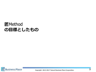 Copyright 2013-2017 Takumi Business Place Corporation.
匠Method
の目標としたもの
3
 