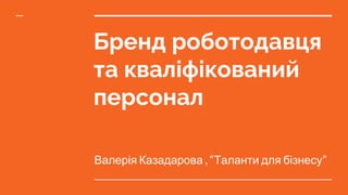 Бренд роботодавця
та кваліфікований
персонал
Валерія Казадарова , “Таланти для бізнесу”
 