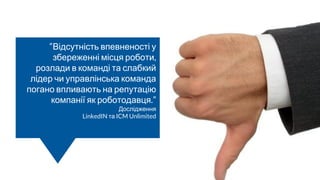 “Відсутність впевненості у
збереженні місця роботи,
розлади в команді та слабкий
лідер чи управлінська команда
погано впливають на репутацію
компанії як роботодавця.”
Дослідження
LinkedIN та ICM Unlimited
 