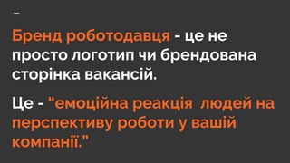 Бренд роботодавця - це не
просто логотип чи брендована
сторінка вакансій.
Це - “емоційна реакція людей на
перспективу роботи у вашій
компанії.”
 