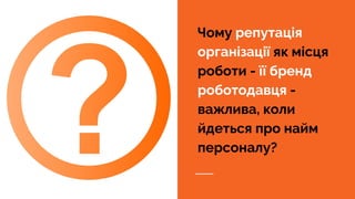 Чому репутація
організації як місця
роботи - її бренд
роботодавця -
важлива, коли
йдеться про найм
персоналу?
 