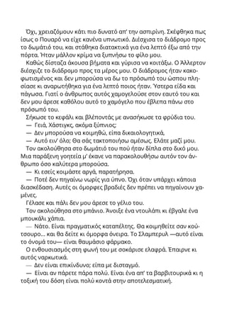 Όχι, χρειαζόμουν κάτι πιο δυνατό απ’ την ασπιρίνη. Σκέφθηκα πως
ίσως ο Πουαρό να είχε κανένα υπνωτικό. Διέσχισα το διάδρομο προς
το δωμάτιό του, και στάθηκα διατακτικά για ένα λεπτό έξω από την
πόρτα. Ήταν μάλλον κρίμα να ξυπνήσω το φίλο μου.
Καθώς δίσταζα άκουσα βήματα και γύρισα να κοιτάξω. Ο Άλλερτον
διέσχιζε το διάδρομο προς τα μέρος μου. Ο διάδρομος ήταν κακο-
φωτισμένος και δεν μπορούσα να δω το πρόσωπό του ώσπου πλη-
σίασε κι αναρωτήθηκα για ένα λεπτό ποιος ήταν. Ύστερα είδα και
πάγωσα. Γιατί ο άνθρωπος αυτός χαμογελούσε στον εαυτό του και
δεν μου άρεσε καθόλου αυτό το χαμόγελο που έβλεπα πάνω στο
πρόσωπό του.
Σήκωσε το κεφάλι και βλέποντάς με ανασήκωσε τα φρύδια του.
— Γειά, Χάστιγκς, ακόμα ξύπνιος;
— Δεν μπορούσα να κοιμηθώ, είπα δικαιολογητικά,
— Αυτό ειν’ όλο; Θα σάς τακτοποιήσω αμέσως. Ελάτε μαζί μου.
Τον ακολούθησα στο δωμάτιό του πού ήταν δίπλα στο δικό μου.
Μια παράξενη γοητεία μ’ έκανε να παρακολουθήσω αυτόν τον άν-
θρωπο όσο καλύτερα μπορούσα.
— Κι εσείς κοιμάστε αργά, παρατήρησα.
— Ποτέ δεν πηγαίνω νωρίς για ύπνο. Όχι όταν υπάρχει κάποια
διασκέδαση. Αυτές οι όμορφες βραδιές δεν πρέπει να πηγαίνουν χα-
μένες.
Γέλασε και πάλι δεν μου άρεσε το γέλιο του.
Τον ακολούθησα στο μπάνιο. Άνοιξε ένα ντουλάπι κι έβγαλε ένα
μπουκάλι χάπια.
— Νάτο. Είναι πραγματικός καταπέλτης. Θα κοιμηθείτε σαν κού-
τσουρο... και θα δείτε κι όμορφα όνειρα. Το Σλαμπερυλ —αυτό είναι
το όνομά του— είναι θαυμάσιο φάρμακο.
Ο ενθουσιασμός στη φωνή του με σοκάρισε ελαφρά. Έπαιρνε κι
αυτός ναρκωτικά.
— Δεν είναι επικίνδυνο; είπα με δισταγμό.
— Είναι αν πάρετε πάρα πολύ. Είναι ένα απ’ τα βαρβιτουρικά κι η
τοξική του δόση είναι πολύ κοντά στην αποτελεσματική.
 