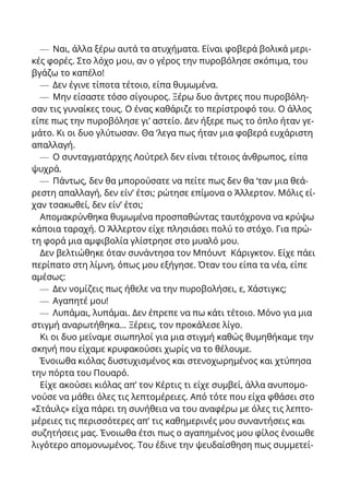 — Ναι, άλλα ξέρω αυτά τα ατυχήματα. Είναι φοβερά βολικά μερι-
κές φορές. Στο λόχο μου, αν ο γέρος την πυροβόλησε σκόπιμα, του
βγάζω το καπέλο!
— Δεν έγινε τίποτα τέτοιο, είπα θυμωμένα.
— Μην είσαστε τόσο σίγουρος. Ξέρω δυο άντρες που πυροβόλη-
σαν τις γυναίκες τους. Ο ένας καθάριζε το περίστροφό του. Ο άλλος
είπε πως την πυροβόλησε γι’ αστείο. Δεν ήξερε πως το όπλο ήταν γε-
μάτο. Κι οι δυο γλύτωσαν. Θα ‘λεγα πως ήταν μια φοβερά ευχάριστη
απαλλαγή.
— Ο συνταγματάρχης Λούτρελ δεν είναι τέτοιος άνθρωπος, είπα
ψυχρά.
— Πάντως, δεν θα μπορούσατε να πείτε πως δεν θα ‘ταν μια θεά-
ρεστη απαλλαγή, δεν είν’ έτσι; ρώτησε επίμονα ο Άλλερτον. Μόλις εί-
χαν τσακωθεί, δεν είν’ έτσι;
Απομακρύνθηκα θυμωμένα προσπαθώντας ταυτόχρονα να κρύψω
κάποια ταραχή. Ο Άλλερτον είχε πλησιάσει πολύ το στόχο. Για πρώ-
τη φορά μια αμφιβολία γλίστρησε στο μυαλό μου.
Δεν βελτιώθηκε όταν συνάντησα τον Μπόυντ Κάριγκτον. Είχε πάει
περίπατο στη λίμνη, όπως μου εξήγησε. Όταν του είπα τα νέα, είπε
αμέσως:
— Δεν νομίζεις πως ήθελε να την πυροβολήσει, ε, Χάστιγκς;
— Αγαπητέ μου!
— Λυπάμαι, λυπάμαι. Δεν έπρεπε να πω κάτι τέτοιο. Μόνο για μια
στιγμή αναρωτήθηκα... Ξέρεις, τον προκάλεσε λίγο.
Κι οι δυο μείναμε σιωπηλοί για μια στιγμή καθώς θυμηθήκαμε την
σκηνή που είχαμε κρυφακούσει χωρίς να το θέλουμε.
Ένοιωθα κιόλας δυστυχισμένος και στενοχωρημένος και χτύπησα
την πόρτα του Πουαρό.
Είχε ακούσει κιόλας απ’ τον Κέρτις τι είχε συμβεί, άλλα ανυπομο-
νούσε να μάθει όλες τις λεπτομέρειες. Από τότε που είχα φθάσει στο
«Στάυλς» είχα πάρει τη συνήθεια να του αναφέρω με όλες τις λεπτο-
μέρειες τις περισσότερες απ’ τις καθημερινές μου συναντήσεις και
συζητήσεις μας. Ένοιωθα έτσι πως ο αγαπημένος μου φίλος ένοιωθε
λιγότερο απομονωμένος. Του έδινε την ψευδαίσθηση πως συμμετεί-
 