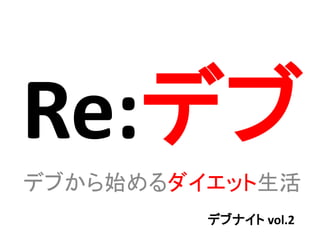 Re:デブ
デブから始めるダイエット生活
デブナイト vol.2
 