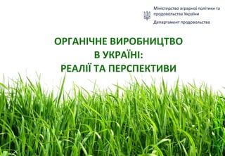 ОРГАНІЧНЕ ВИРОБНИЦТВО
В УКРАЇНІ:
РЕАЛІЇ ТА ПЕРСПЕКТИВИ
Міністерство аграрної політики та
продовольства України
Департамент продовольства
 