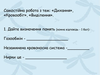 Самостійна робота з тем: «Дихання»,
«Кровообіг», «Виділення».
1. Дайте визначення понять (кожна відповідь - 1 бал):
Газообмін - _________________
Незамкнена кровоносна система -_________
Нирки це - _________________
 