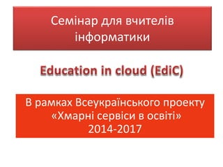 Семінар для вчителів
інформатики
В рамках Всеукраїнського проекту
«Хмарні сервіси в освіті»
2014-2017
 