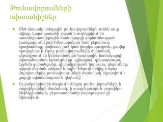 Թունավորումների
ախտանիշներ
 Մեծ մասամբ սննդային թունավորումներն ունեն սուր
սկիզբ, կարճ գաղտնի շրջան և ուղեկցվում են
ստամոքսաաղիքային համակարգի գործունեության
խանգարումներով (մետաղական համ բերանում,
սրտխառնոց, փսխում, լուծ կամ փորկապություն, ցավեր
որովայնում): Որոշ թունավորումների ժամանակ
գերակշռում են կենտրոնական նյարդային համակարգի
ախտահարման երևույթները՝ գլխացավ, գլխապտույտ,
երբեմն զառանցանք, գիտակցության կորուստ, ցնցումներ,
արյան ճնշման անկում և այլն։ Դժգույն սնկից և որոշ
մոլախոտերից թունավորումների ժամանակ նկատվում է
լյարդի ախտահարում և դեղնուկ:
 Ոչ բակտերիային ծագում ունեցող թունավորումների և
տոքսիկոզների ժամանակ, ի տարբերություն տոքսիկո-
ինֆեկցիաների, ջերմաստիճանի բարձրացում չի
նկատվում։
 