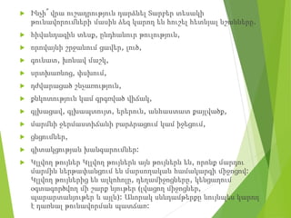  Ինչի՞ վրա ուշադրություն դարձնել Տարբեր տեսակի
թունավորումների մասին ձեզ կարող են հուշել հետևյալ նշանները.
 հիվանդագին տեսք, ընդհանուր թուլություն,
 որովայնի շրջանում ցավեր, լուծ,
 գունատ, խոնավ մաշկ,
 սրտխառնոց, փսխում,
 դժվարացած շնչառություն,
 քնկոտություն կամ գրգռված վիճակ,
 գլխացավ, գլխապտույտ, երերուն, անհաստատ քայլվածք,
 մարմնի ջերմաստիճանի բարձրացում կամ իջեցում,
 ցնցումներ,
 գիտակցության խանգարումներ:
 Կլլվող թույներ Կլլվող թույներն այն թույներն են, որոնք մարդու
մարմին ներթափանցում են մարսողական համակարգի միջոցով:
Կլլվող թույներից են ալկոհոլը, դեղամիջոցները, կենցաղում
օգտագործվող մի շարք նյութեր (լվացող միջոցներ,
պարարտանյութեր և այլն): Անորակ սննդամթերքը նույնպես կարող
է դառնալ թունավորման պատճառ:
 