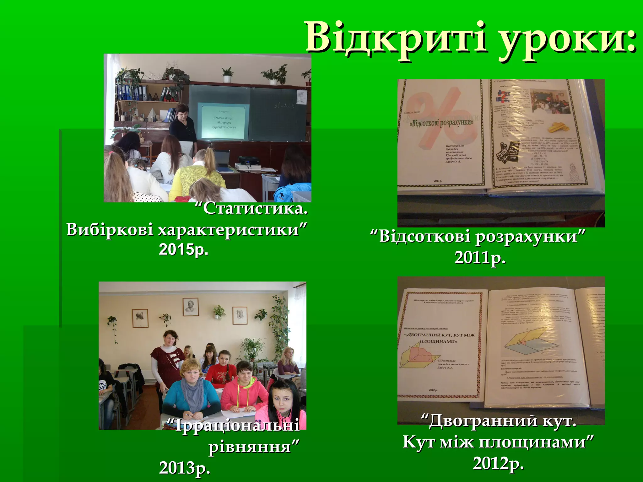 Відкриті уроки:Відкриті уроки:
““Відсоткові розрахунки”Відсоткові розрахунки”
2011р.2011р.
““Двогранний кут.Двогранний кут.
Кут між площинами”Кут між площинами”
2012р.2012р.
““ІрраціональніІрраціональні
рівняння”рівняння”
2013р.2013р.
““Статистика.Статистика.
Вибіркові характеристики”Вибіркові характеристики”
2015р.2015р.
 