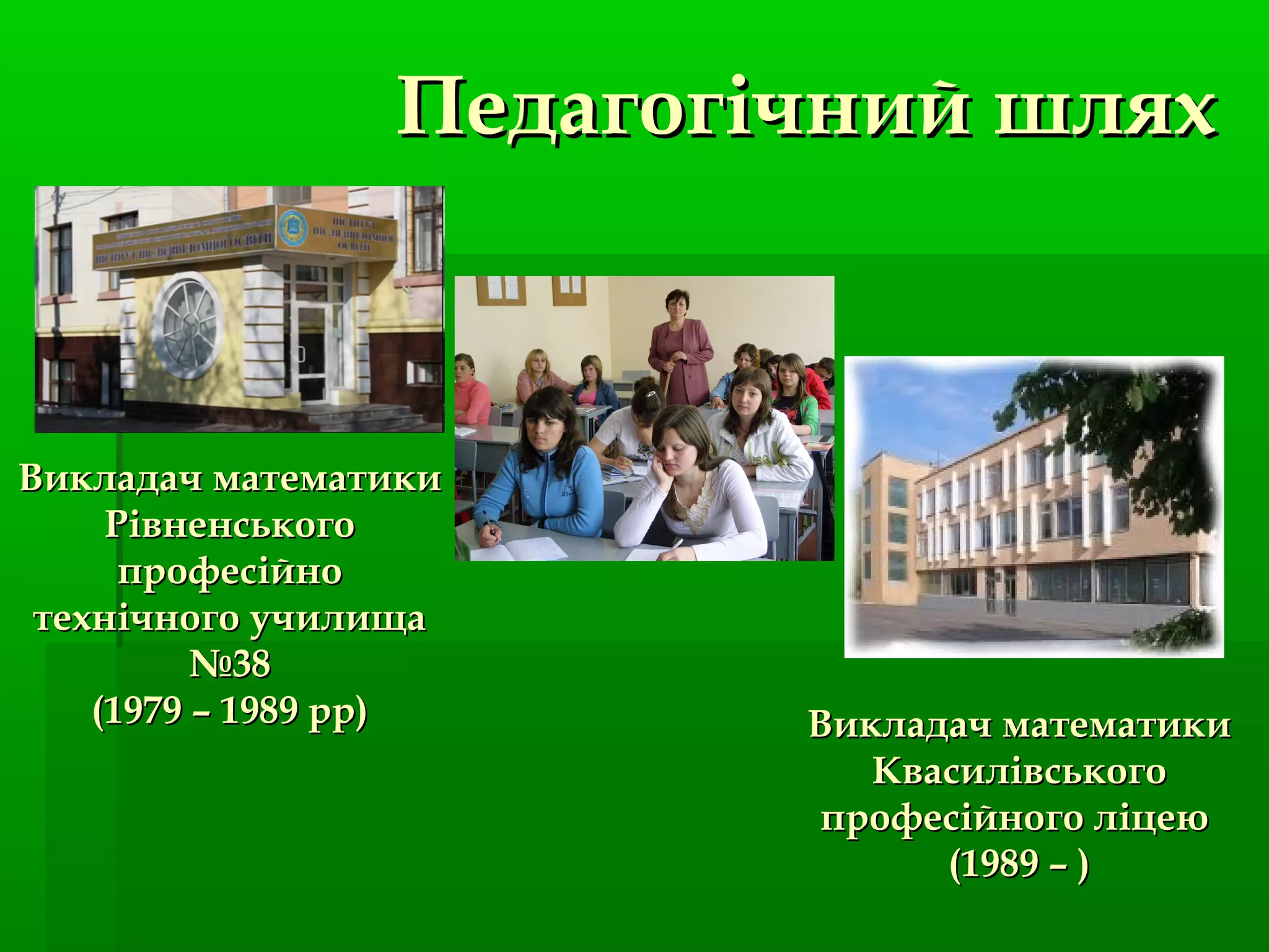 ПедагогічнийПедагогічний шляхшлях
Викладач математикиВикладач математики
РівненськогоРівненського
професійнопрофесійно
технічного училищатехнічного училища
№38№38
(1979 – 1989 рр)(1979 – 1989 рр) Викладач математикиВикладач математики
КвасилівськогоКвасилівського
професійного ліцеюпрофесійного ліцею
(1989 – )(1989 – )
 