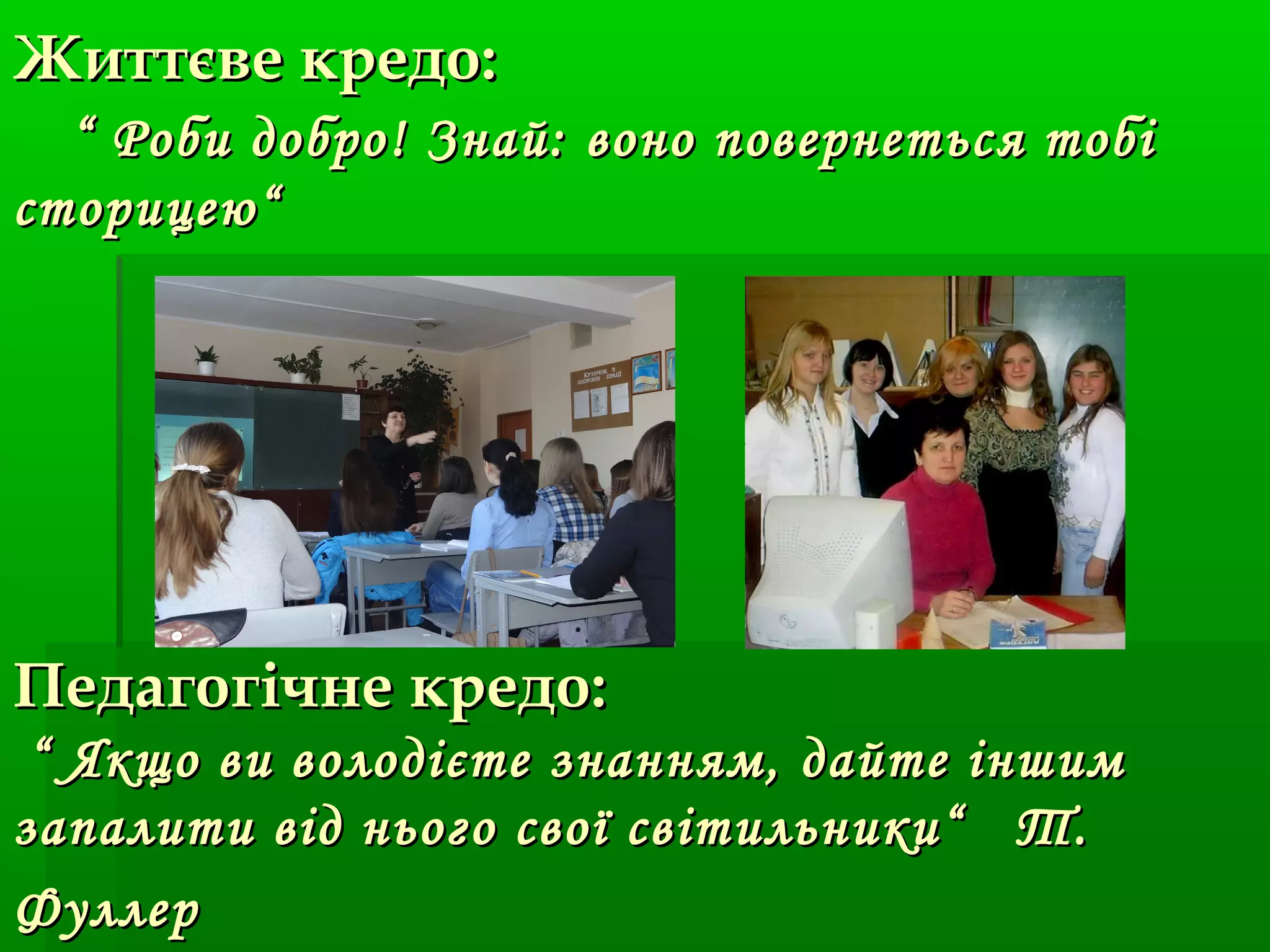 Педагогічне кредо:Педагогічне кредо:
“ Якщо ви володієте знанням, дайте іншим“ Якщо ви володієте знанням, дайте іншим
запалити від нього свої світильники“ Т.запалити від нього свої світильники“ Т.
ФуллерФуллер
Життєве кредо:Життєве кредо:
“ Роби добро! Знай: воно повернеться тобі“ Роби добро! Знай: воно повернеться тобі
сторицею“сторицею“
 