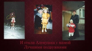И стали Аленушка с мамой
Лучшими подружками
 