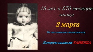 2 марта
На свет появилась милая девочка,
Которую назвали ТАНЮША
 