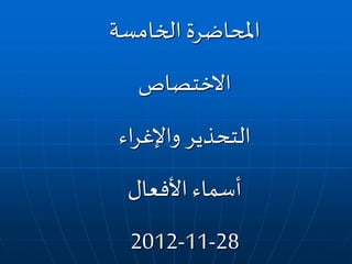 ‫الخامسة‬ ‫املحاضرة‬
‫االختصاص‬
‫اء‬‫ر‬‫واإلغ‬ ‫التحذير‬
‫األفعال‬ ‫أسماء‬
28-11-2012
 