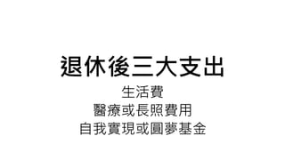 退休後三大支出
生活費
醫療或長照費用
自我實現或圓夢基金
 