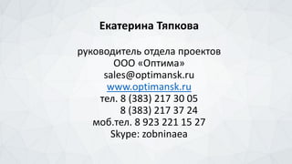 Екатерина Тяпкова
руководитель отдела проектов
ООО «Оптима»
sales@optimansk.ru
www.optimansk.ru
тел. 8 (383) 217 30 05
8 (383) 217 37 24
моб.тел. 8 923 221 15 27
Skype: zobninaea
 