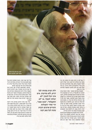 14.10.05 Â"Ò˘˙ È¯˘˙· ‡"È
‫ומי‬ ,‫רבה‬ ‫ספרא‬ ‫היה‬ ‫שהוא‬ ‫תדע‬ ‫כן‬ ‫לפני‬ ‫אבל‬ ,'‫ל‬
‫לכוון‬ ‫הצליח‬ ‫כיצד‬ ‫להבין‬ ‫יכל‬ ‫תפילתו‬ ‫את‬ ‫שראה‬
‫עם‬ ‫רבות‬ ‫כשהתייעץ‬ ‫בפרט‬ ,‫עולם‬ ‫השקפות‬ ‫לכאלו‬
‫טרח‬ ‫כך‬ ."‫אי"ש‬ ‫והחזון‬ ‫סולובייצ'יק‬ ‫הגרי"ז‬ ‫מרנן‬
‫התורתית‬ ‫ההשקפה‬ ‫בעיצוב‬ ‫חלקו‬ ‫את‬ ‫לגמד‬ ‫ועמל‬
.‫שנים‬ 15-‫כ‬ ‫של‬
‫בארץ‬ ‫הנהגתו‬ ‫מלבד‬ – ‫העמים‬ ‫במדינות‬ ‫השפעתו‬
‫גדולי‬ ‫שמועצת‬ ‫כך‬ ‫כדי‬ ‫עד‬ .‫עוררין‬ ‫ללא‬ ‫היא‬ ,‫ישראל‬
‫והדבר‬ ,‫החליטה‬ ‫באמריקה‬ ‫ישראל‬ ‫אגודת‬ ‫של‬ ‫התורה‬
‫שאלה‬ ‫כל‬ ‫כי‬ ,‫פרוטוקול‬ ‫גבי‬ ‫על‬ ‫רשמי‬ ‫באופן‬ ‫מתועד‬
‫לחו"ל‬ ‫הגיע‬ ‫כאשר‬ .‫להכרעתו‬ ‫תובא‬ ‫משקל‬ ‫כבדת‬
‫הגיעו‬ ‫אלפים‬ .‫זה‬ ‫אחר‬ ‫בזה‬ ‫ושיחות‬ ‫שיעורים‬ ‫מסר‬
‫מועצת‬ ‫של‬ ‫זו‬ ‫להחלטה‬ ,‫אגב‬ .‫ר‬‫שיעו‬ ‫או‬ ‫שיחה‬ ‫לכל‬
‫אליהו‬ ‫רבי‬ ‫הגאון‬ ‫אחראי‬ ,‫באמריקה‬ ‫התורה‬ ‫גדולי‬
‫כל‬ ‫מול‬ ‫אל‬ ‫בצורה‬ ‫כחומה‬ ‫שנעמד‬ ,‫שליט"א‬ ‫שוויי‬
‫במה‬ ‫כל‬ ‫וניצל‬ ,‫החכמים‬ ‫בסמכות‬ ‫לפגוע‬ ‫שניסה‬ ‫מי‬
‫המבקשים‬ ‫כנגד‬ ‫לחשות‬ ‫ולא‬ ‫בגאון‬ ‫לקרוא‬ ‫ראויה‬
.‫החרדית‬ ‫היהדות‬ ‫של‬ ‫הקיום‬ ‫באושיות‬ ‫לפגוע‬
‫נסיעות‬ ‫לקיים‬ ‫מסכים‬ ‫הוא‬ ‫התפוצות‬ ‫יהדות‬ ‫לחיזוק‬
‫יודעים‬ ‫אלו‬ ‫למסעות‬ ‫להתלוות‬ ‫שזכו‬ ‫אלו‬ .‫ארוכות‬
‫בלתי‬ ‫רוחנית‬ ‫וחוויה‬ ‫אמיתית‬ ‫נפש‬ ‫מסירות‬ ‫על‬ ‫לספר‬
‫כעדות‬ ‫לציין‬ ‫יכול‬ ‫השורות‬ ‫כותב‬ .‫ר‬‫לשיעו‬ ‫ניתנת‬
‫שלם‬ ‫יום‬ ‫משך‬ "‫מסע‬ ‫ב"מיני‬ ‫השתתפות‬ ‫אישית‬
‫בכל‬ ‫הרבים‬ ‫האלפים‬ ‫יציאת‬ .‫הארץ‬ ‫צפון‬ ‫רחבי‬ ‫בכל‬
‫כדי‬ ‫עד‬ ‫ומסירותו‬ ,‫הטהורים‬ ‫דבריו‬ ‫את‬ ‫לשמוע‬ ‫מקום‬
‫זהו‬ .‫שיחה‬ ‫אחרי‬ ‫שיחה‬ ,‫ר‬‫שיעו‬ ‫אחרי‬ ‫שיעור‬ ,‫להבהיל‬
.‫לעולם‬ ‫ממנו‬ ‫יוצא‬ ‫ולא‬ ‫בלב‬ ‫שנחרט‬ ‫מסע‬
‫רבות‬ ‫שנים‬ ‫לפני‬ ‫לארה"ב‬ ‫המפורסמת‬ ‫נסיעתו‬
‫ה'חינוך‬ ‫לחיזוק‬ ,‫ר‬‫מגו‬ ‫האדמו"ר‬ ‫מרן‬ ‫כ"ק‬ ‫עם‬ ‫יחד‬
‫הבינו‬ ‫לא‬ ‫רבים‬ .‫בשעתו‬ ‫רבים‬ ‫הדים‬ ‫עוררה‬ ,'‫העצמאי‬
‫נתיבות‬ ‫"קרן‬ ‫הוקמה‬ ‫בעקבותיה‬ ,‫הנסיעה‬ ‫מטרת‬ ‫את‬
‫ספורים‬ ‫ימים‬ .‫החרדית‬ ‫ביהדות‬ ‫שלום‬ ‫והושג‬ "‫משה‬
‫מבני‬ ‫חשוב‬ ‫חכם‬ ‫תלמיד‬ ‫אליו‬ ‫ניגש‬ ‫הנסיעה‬ ‫לפני‬
‫לשם‬ ‫היא‬ ‫שלו‬ ‫הנסיעה‬ ‫מטרת‬ ‫"בוודאי‬ :‫ואמר‬ ‫ברק‬
"...‫שמים‬
‫דרישה‬ ‫איזו‬ ‫בארוכה‬ ‫והרחיב‬ ‫אותו‬ ‫עצר‬ ‫מייד‬
‫לדבר‬ ‫אפשר‬ ‫בכלל‬ ‫"כיצד‬ ."‫שמים‬ ‫"לשם‬ ‫היא‬ ‫אדירה‬
"?‫כזו‬ ‫גבוהה‬ ‫למדרגה‬ ‫להגיע‬ ‫זוכה‬ ‫ומי‬ ,‫זו‬ ‫מעלה‬ ‫על‬
‫יהיו‬ ‫מעשיך‬ ‫ב'שכל‬ ‫הדרישה‬ ‫שבימינו‬ ‫הסביר‬ ‫וכך‬
‫ולא‬ ‫שמים‬ ‫לשם‬ ‫גם‬ ‫מעורב‬ ‫שיהיה‬ ,'‫שמים‬ ‫לשם‬
.‫שמים‬ ‫לשם‬ ‫לא‬ ‫כולו‬ ‫וכל‬ ‫לגמרי‬ ‫פיגול‬ ‫ח"ו‬ ‫שיהיה‬
‫לאחר‬ .‫טוב‬ ‫מכך‬ ‫שיצא‬ ‫מקווה‬ ‫אכן‬ ‫הוא‬ ‫כי‬ ‫הוסיף‬ ‫ואז‬
‫שהביאוהו‬ ‫האמיתיים‬ ‫מניעיו‬ ‫את‬ ‫בהרחבה‬ ‫פירט‬ ‫מכן‬
.‫רגליו‬ ‫את‬ ‫לכתת‬ ‫החלטה‬ ‫ליטול‬
‫לכל‬ ‫פתוחה‬ ‫הבית‬ ‫דלת‬
‫איש‬ .‫מחיצות‬ ‫ללא‬ ,‫דורש‬
‫"לא‬ ‫לטעון‬ ‫יכול‬ ‫אינו‬
‫"לא‬ ‫או‬ ,"‫לגשת‬ ‫יכולתי‬
,"‫ממני‬ ‫"מנעו‬ ,"‫התקבלתי‬
‫התפילות‬ ‫אחרי‬ ‫הרי‬
‫והבית‬ ‫ארוכים‬ ‫התורים‬
‫דבעי‬ ‫מאן‬ ‫לכל‬ ‫פתוח‬
‫להיות‬ ‫צריך‬ ‫אדם‬ ‫של‬ ‫"זמנו‬
"‫חיים‬ ‫אלוקים‬ ‫למען‬ ‫מנוצל‬
35
 