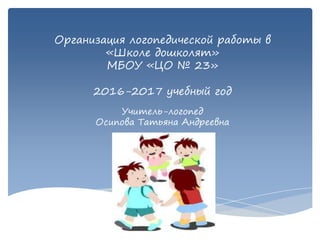 Организация логопедической работы в
«Школе дошколят»
МБОУ «ЦО № 23»
2016-2017 учебный год
Учитель-логопед
Осипова Татьяна Андреевна
 