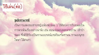 ชุดลักหาพาหนี
เป็นการแสดงของชายหญิงเพียงฝ่ายละ 1 ใช้ศิลปะการร้องเพลงใน
การดาเนินเรื่องอย่างน่าฟัง เช่น ตอนจะลอบออกจากบ้าน เข้าป่า
ชมดง ซึ่งมีวิธีร้องเป็นทานองเทศน์แหล่กัณฑ์มหาพน ทานองพุทธ
โฆษา โล้สาเภา
วิธีเล่น(ต่อ)
 