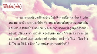 กำรเล่นเพลงฉ่อยจะมีกำรปรบมือให้จังหวะเนื้อเพลงนั้นคล้ำยกับ
เพลงพวงมำลัย และเพลงนี้ก็จะต้องจบลงด้วยสระไอทุกคำกลอนเช่นกัน
แต่เมื่อจะถึงบทเกี้ยว ลักษณะเพลงจะคล้ำยเพลงเรือลูกคู่นอกจำกจะ
คอยปรบมือให้จังหวะแล้ว ก็จะต้องรับตอนจบว่ำ “ชำ เอ๋ ฉำ ชำ หน่อย
แม่ เอย” สำหรับแม่เพลงก่อนจะขึ้นบทใหม่ทุกครั้งต้องขึ้นว่ำ “โอง โงง
โง โฮะ ละ โอ่ โง๋ง โง๋ย” ในบทหนึ่งจะว่ำยำวเท่ำไรก็ได้
วิธีเล่น(ต่อ)
 