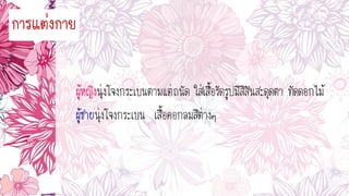 กำรแต่งกำย
นุ่งโจงกระเบนตามแต่ถนัด ใส่เสื้อรัดรูปมีสีสันสะดุดตา ทัดดอกไม้
นุ่งโจงกระเบน เสื้อคอกลมสีต่างๆ
 