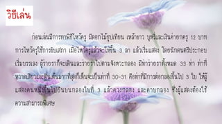 วิธีเล่น
ก่อนเล่นมีการทาพิธีไหว้ครู มีดอกไม้ธูปเทียน เหล้าขาว บุหรี่และเงินค่ายกครู 12 บาท
การไหว้ครูใช้การขับเสภา เมื่อไหว้ครูแล้วจะโห่ขึ้น 3 ลา แล้วเริ่มแสดง โดยนักดนตรีประกอบ
เริ่มบรรเลง ผู้ร่ายราก็จะเดินและร่ายราไปตามจังหวะกลอง มีท่าร่ายราทั้งหมด 33 ท่า ท่าที่
หวาดเสียวและตื่นเต้นมากที่สุดก็เห็นจะเป็นท่าที่ 30-31 คือท่าที่มีการต่อกลองขึ้นไป 3 ใบ ให้ผู้
แสดงคนหนึ่งขึ้นไปยืนบนกลองใบที่ 3 แล้วควงกลอง และคาบกลอง ซึ่งผู้แสดงต้องใช้
ความสามารถพิเศษ
 