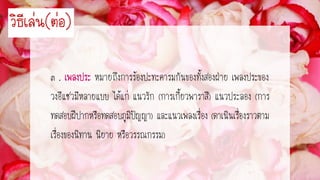 ๓ . หมายถึงการร้องปะทะคารมกันของทั้งสองฝ่าย เพลงประของ
วงอีแซวมีหลายแบบ ได้แก่ แนวรัก (การเกี้ยวพาราสี) แนวประลอง (การ
ทดสอบฝีปากหรือทดสอบภูมิปัญญา) และแนวเพลงเรื่อง (ดาเนินเรื่องราวตาม
เรื่องของนิทาน นิยาย หรือวรรณกรรม)
วิธีเล่น(ต่อ)
 
