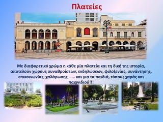Πλατείες
Με διαφορετικό χρώμα η κάθε μία πλατεία και τη δική της ιστορία,
αποτελούν χώρους συναθροίσεων, εκδηλώσεων, φιλοξενίας, συνάντησης,
επικοινωνίας, χαλάρωσης …… και για τα παιδιά, τόπους χαράς και
παιχνιδιού!!!
 