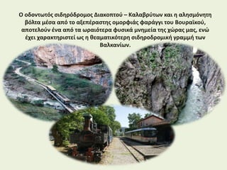 Ο οδοντωτός σιδηρόδρομος Διακοπτού – Καλαβρύτων και η αλησμόνητη
βόλτα μέσα από το αξεπέραστης ομορφιάς φαράγγι του Βουραϊκού,
αποτελούν ένα από τα ωραιότερα φυσικά μνημεία της χώρας μας, ενώ
έχει χαρακτηριστεί ως η θεαματικότερη σιδηροδρομική γραμμή των
Βαλκανίων.
 