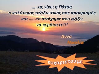 …..ας γίνει η Πάτρα
ο καλύτερος ταξιδιωτικός σας προορισμός
και ……το στοίχημα που αξίζει
να κερδίσετε!!!
Άννα
Νικολία
 