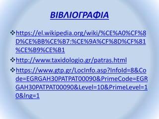 ΒΙΒΛΙΟΓΡΑΦΙΑ
https://el.wikipedia.org/wiki/%CE%A0%CF%8
D%CE%BB%CE%B7:%CE%9A%CF%8D%CF%81
%CE%B9%CE%B1
http://www.taxidologio.gr/patras.html
https://www.gtp.gr/LocInfo.asp?InfoId=8&Co
de=EGRGAH30PATPAT00090&PrimeCode=EGR
GAH30PATPAT00090&Level=10&PrimeLevel=1
0&lng=1
 