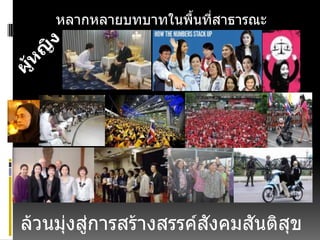 หลากหลายบทบาทในพื้นที่สาธารณะ
ล้วนมุ่งสู่การสร้างสรรค์สังคมสันติสุข
 